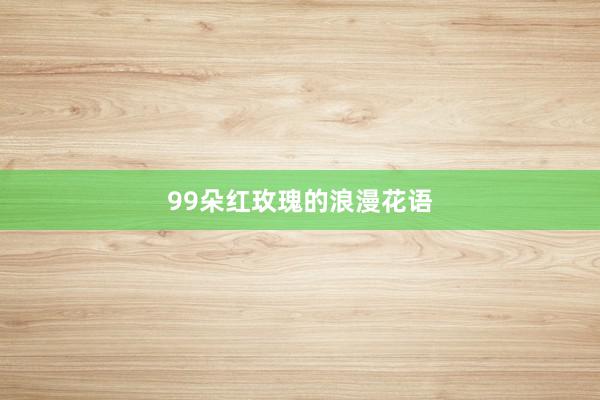 99朵红玫瑰的浪漫花语