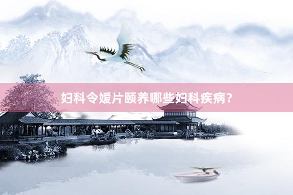 妇科令嫒片颐养哪些妇科疾病？