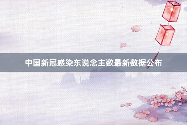 中国新冠感染东说念主数最新数据公布