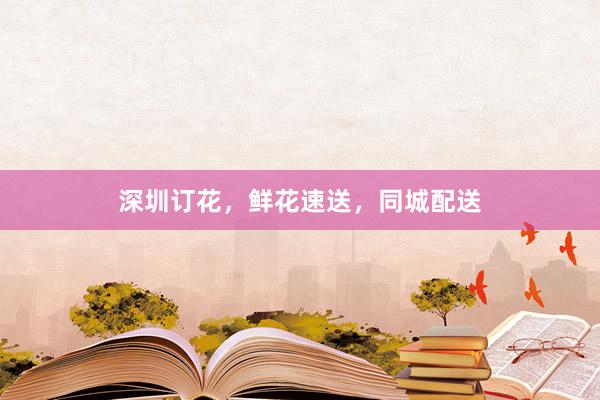 深圳订花，鲜花速送，同城配送